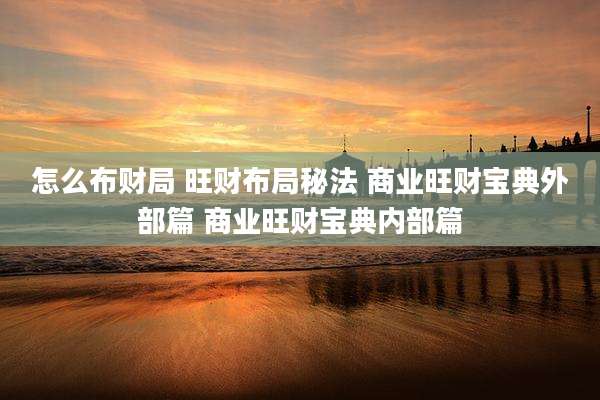 怎么布财局 旺财布局秘法 商业旺财宝典外部篇 商业旺财宝典内部篇