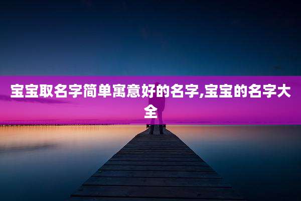 宝宝取名字简单寓意好的名字,宝宝的名字大全