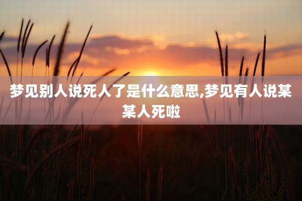 梦见别人说死人了是什么意思,梦见有人说某某人死啦