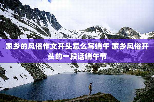 家乡的风俗作文开头怎么写端午 家乡风俗开头的一段话端午节