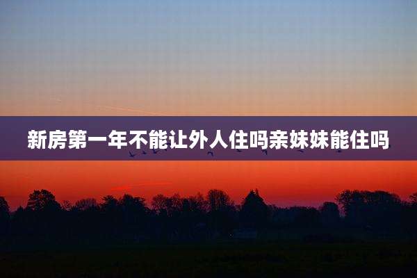 新房第一年不能让外人住吗亲妹妹能住吗