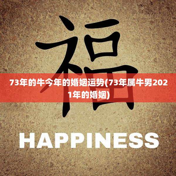 73年的牛今年的婚姻运势(73年属牛男2021年的婚姻)