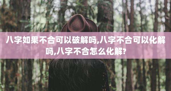 八字如果不合可以破解吗,八字不合可以化解吗,八字不合怎么化解?