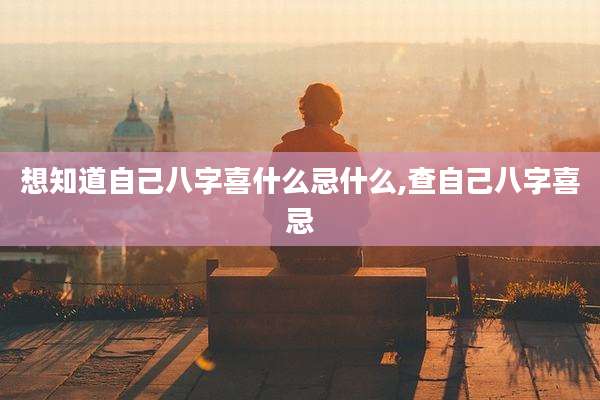想知道自己八字喜什么忌什么,查自己八字喜忌