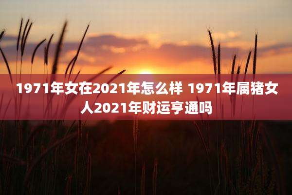 1971年女在2021年怎么样 1971年属猪女人2021年财运亨通吗