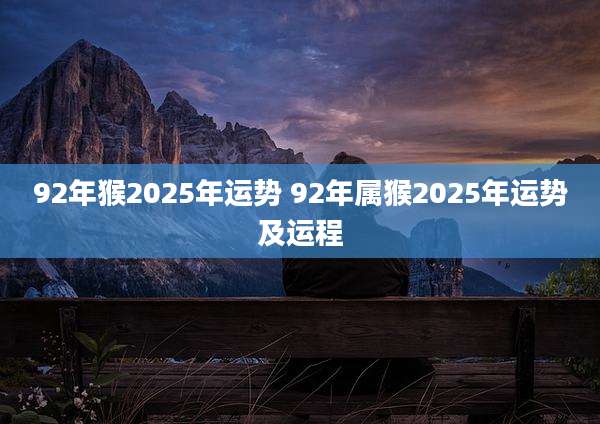 92年猴2025年运势 92年属猴2025年运势及运程