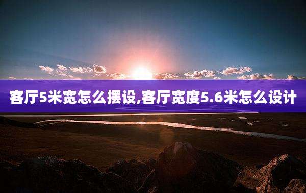客厅5米宽怎么摆设,客厅宽度5.6米怎么设计