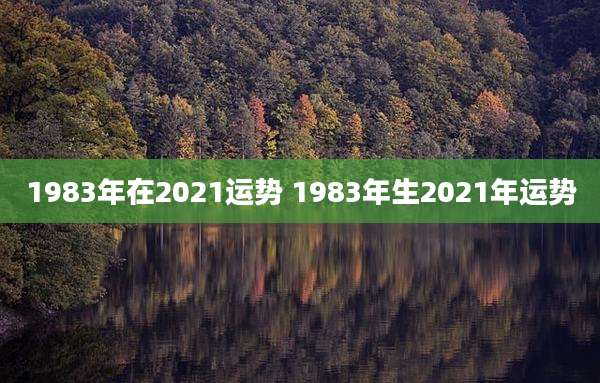 1983年在2021运势 1983年生2021年运势