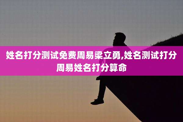 姓名打分测试免费周易梁立勇,姓名测试打分周易姓名打分算命
