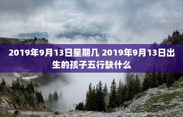 2019年9月13日星期几 2019年9月13日出生的孩子五行缺什么