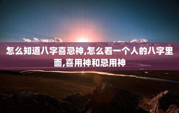 怎么知道八字喜忌神,怎么看一个人的八字里面,喜用神和忌用神