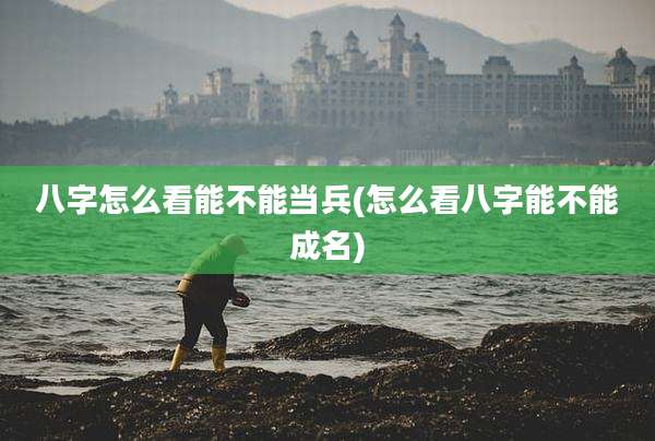 八字怎么看能不能当兵(怎么看八字能不能成名)
