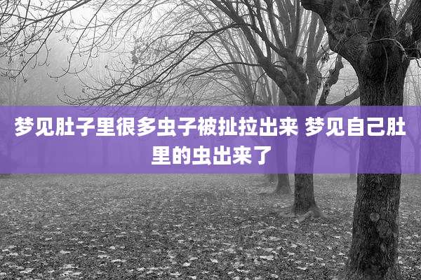 梦见肚子里很多虫子被扯拉出来 梦见自己肚里的虫出来了