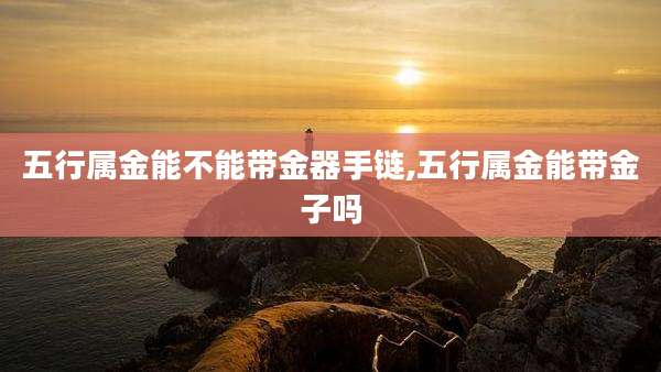 五行属金能不能带金器手链,五行属金能带金子吗