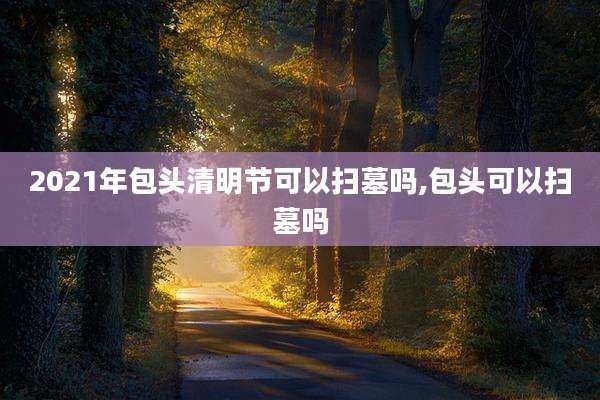2021年包头清明节可以扫墓吗,包头可以扫墓吗