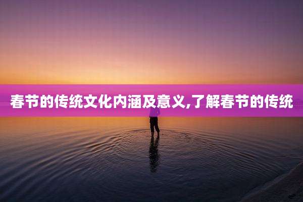 春节的传统文化内涵及意义,了解春节的传统
