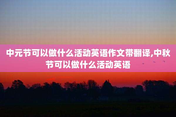 中元节可以做什么活动英语作文带翻译,中秋节可以做什么活动英语