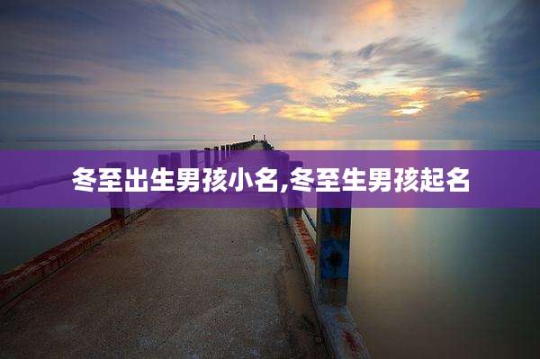 冬至出生男孩小名,冬至生男孩起名