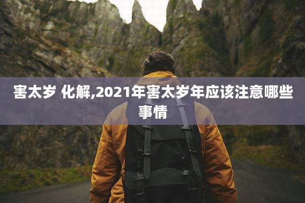 害太岁 化解,2021年害太岁年应该注意哪些事情