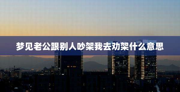 梦见老公跟别人吵架我去劝架什么意思