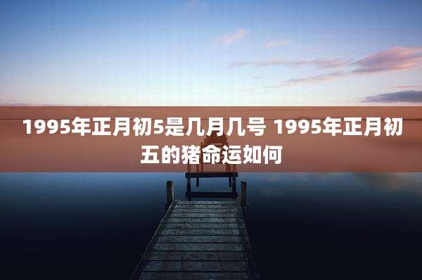 1995年正月初5是几月几号 1995年正月初五的猪命运如何