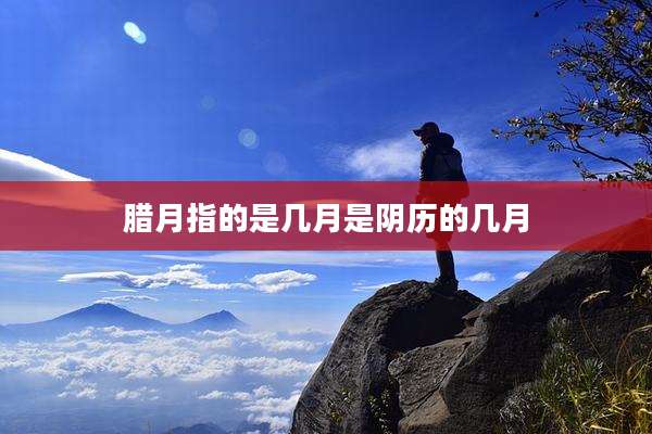 腊月指的是几月是阴历的几月