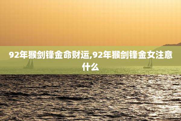 92年猴剑锋金命财运,92年猴剑锋金女注意什么