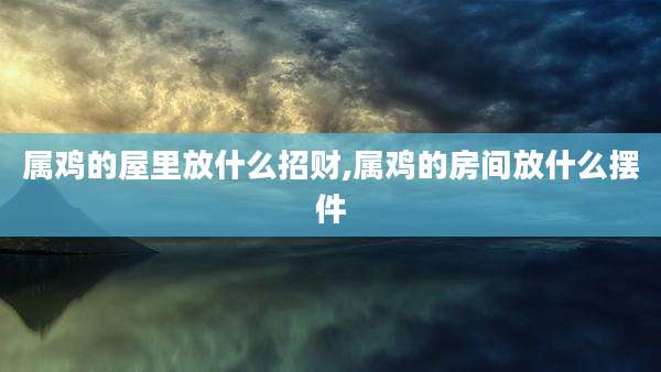 属鸡的屋里放什么招财,属鸡的房间放什么摆件