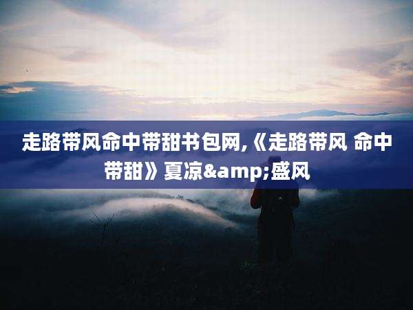 走路带风命中带甜书包网,《走路带风 命中带甜》夏凉&盛风