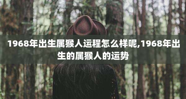 1968年出生属猴人运程怎么样呢,1968年出生的属猴人的运势