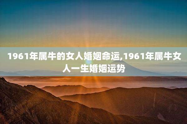 1961年属牛的女人婚姻命运,1961年属牛女人一生婚姻运势