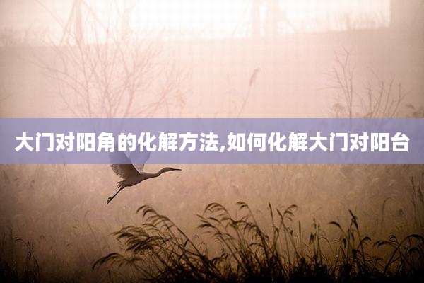 大门对阳角的化解方法,如何化解大门对阳台