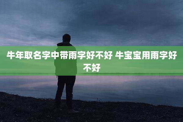 牛年取名字中带雨字好不好 牛宝宝用雨字好不好