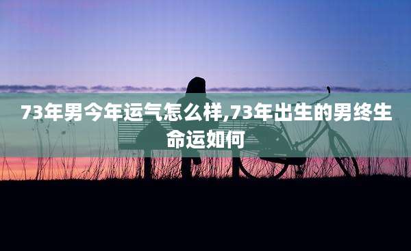 73年男今年运气怎么样,73年出生的男终生命运如何