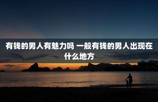 有钱的男人有魅力吗 一般有钱的男人出现在什么地方
