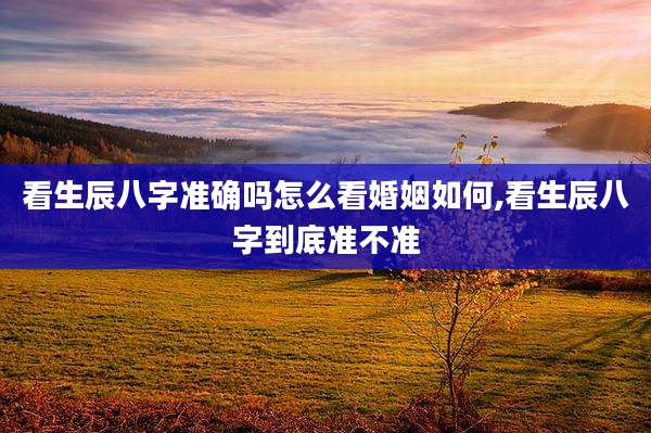 看生辰八字准确吗怎么看婚姻如何,看生辰八字到底准不准