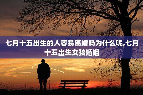 七月十五出生的人容易离婚吗为什么呢,七月十五出生女孩婚姻