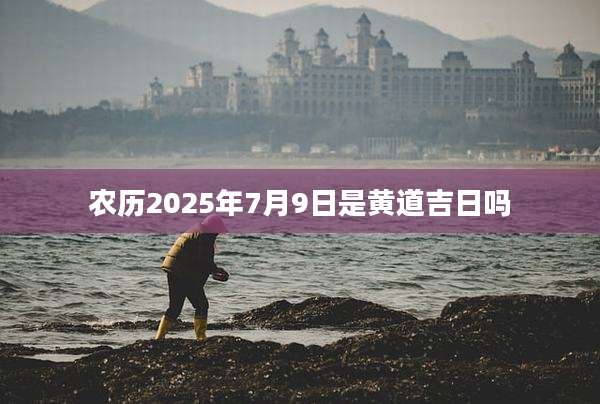 农历2025年7月9日是黄道吉日吗