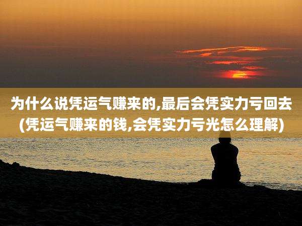 为什么说凭运气赚来的,最后会凭实力亏回去(凭运气赚来的钱,会凭实力亏光怎么理解)