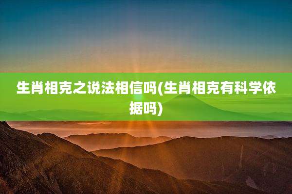 生肖相克之说法相信吗(生肖相克有科学依据吗)