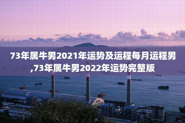 73年属牛男2021年运势及运程每月运程男,73年属牛男2022年运势完整版