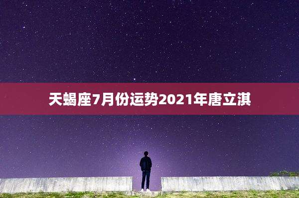 天蝎座7月份运势2021年唐立淇