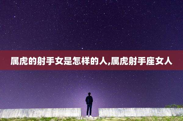 属虎的射手女是怎样的人,属虎射手座女人