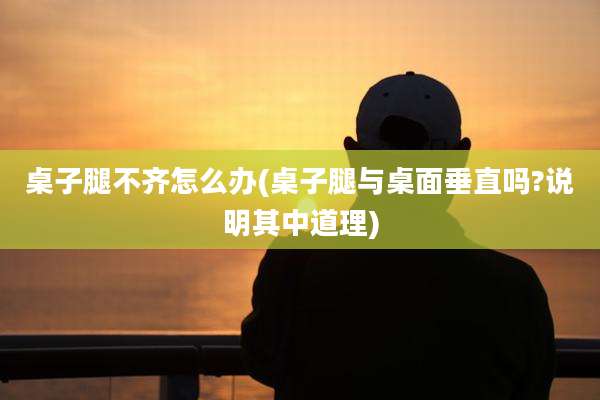 桌子腿不齐怎么办(桌子腿与桌面垂直吗?说明其中道理)
