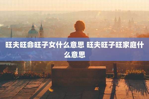 旺夫旺命旺子女什么意思 旺夫旺子旺家庭什么意思