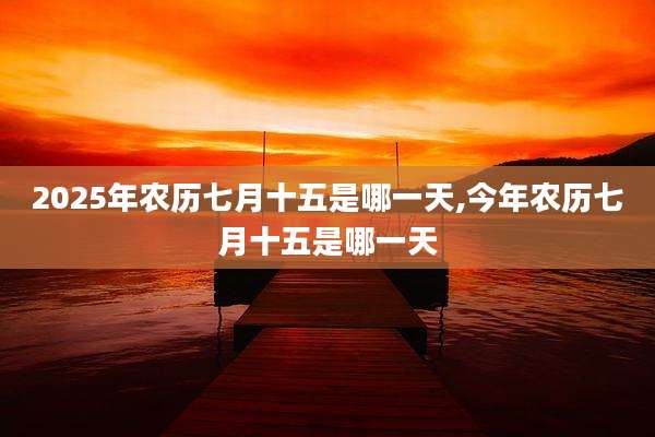 2025年农历七月十五是哪一天,今年农历七月十五是哪一天