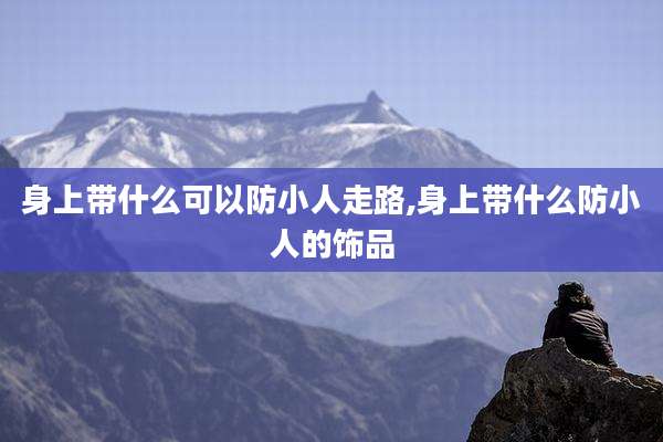 身上带什么可以防小人走路,身上带什么防小人的饰品