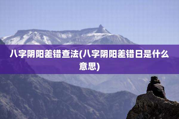 八字阴阳差错查法(八字阴阳差错日是什么意思)