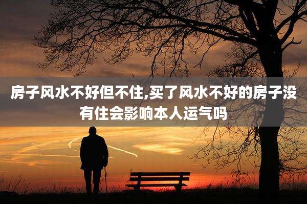房子风水不好但不住,买了风水不好的房子没有住会影响本人运气吗