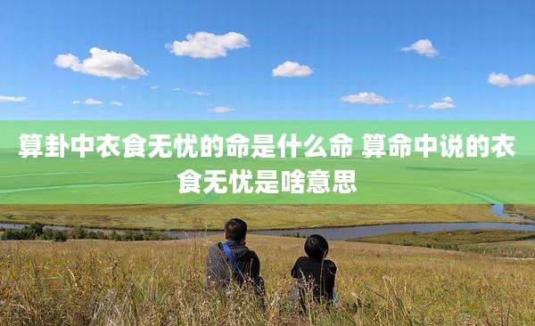 算卦中衣食无忧的命是什么命 算命中说的衣食无忧是啥意思